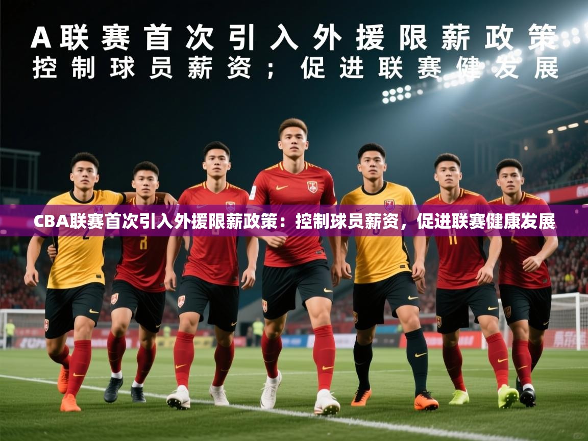 2025华体会登录最新登录地址CBA联赛首次引入外援限薪政策:控制球员薪资,促进联赛健康发展 第1张