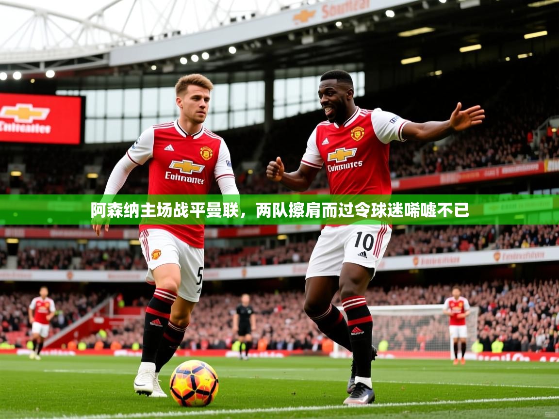 2025华体体育app下载阿森纳主场战平曼联,两队擦肩而过令球迷唏嘘不已 第2张