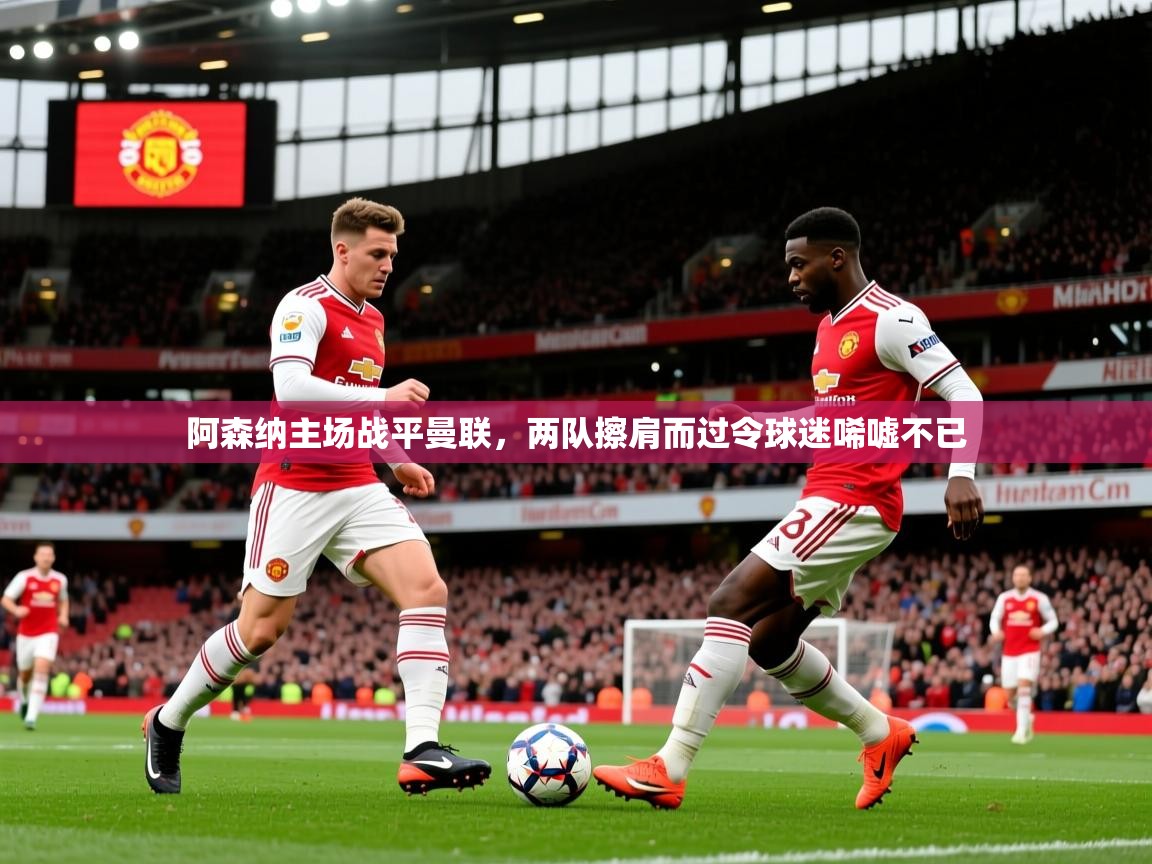 2025华体体育app下载阿森纳主场战平曼联,两队擦肩而过令球迷唏嘘不已 第1张