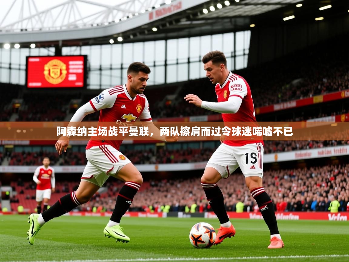 2025华体体育app下载阿森纳主场战平曼联,两队擦肩而过令球迷唏嘘不已 第3张
