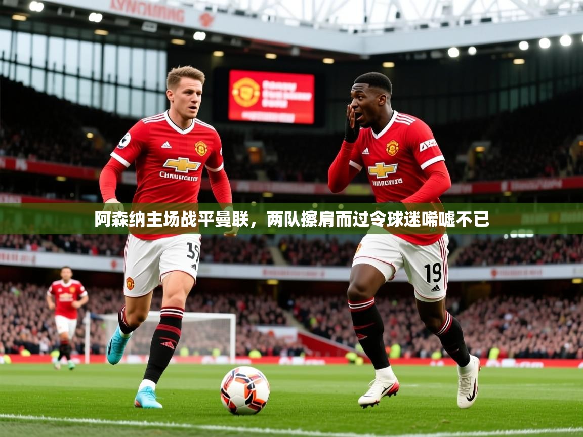 2025华体体育app下载阿森纳主场战平曼联,两队擦肩而过令球迷唏嘘不已 第4张