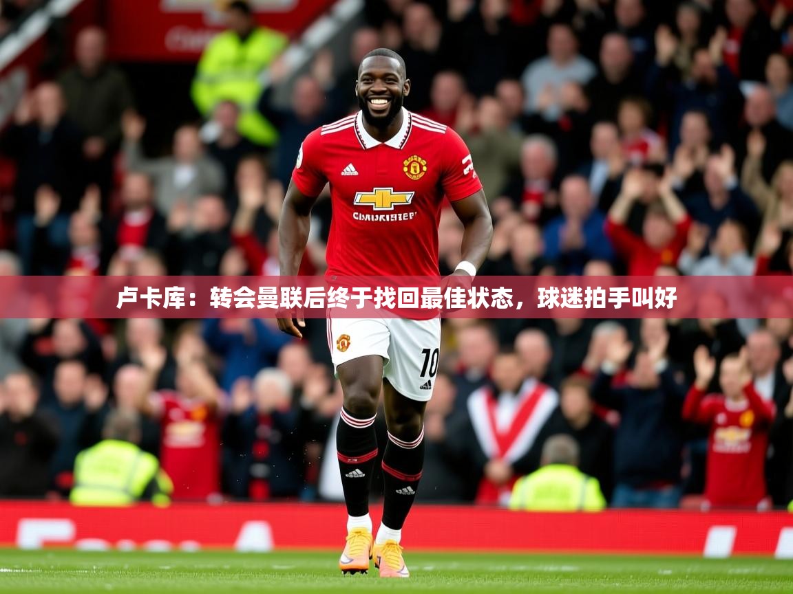 2025华体会体育网站皇马赞助商卢卡库:转会曼联后终于找回最佳状态,球迷拍手叫好 第1张