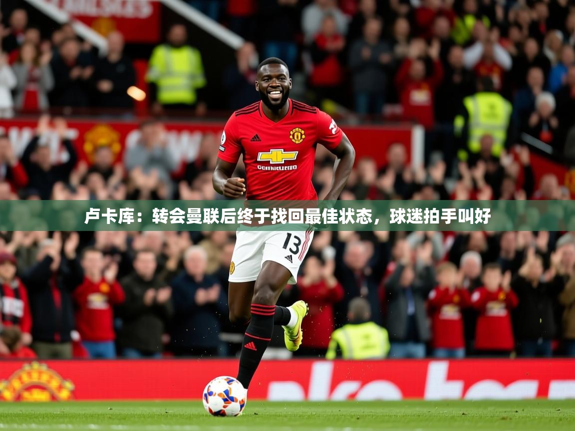 2025华体会体育网站皇马赞助商卢卡库:转会曼联后终于找回最佳状态,球迷拍手叫好 第2张