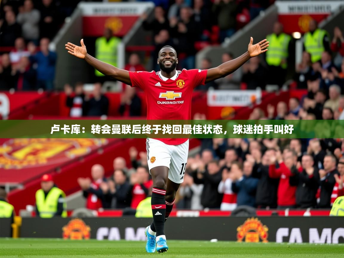 2025华体会体育网站皇马赞助商卢卡库:转会曼联后终于找回最佳状态,球迷拍手叫好 第4张