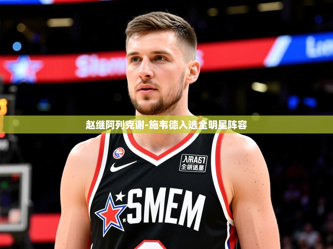 2025华体会体育赵继阿列克谢-施韦德入选全明星阵容 第1张