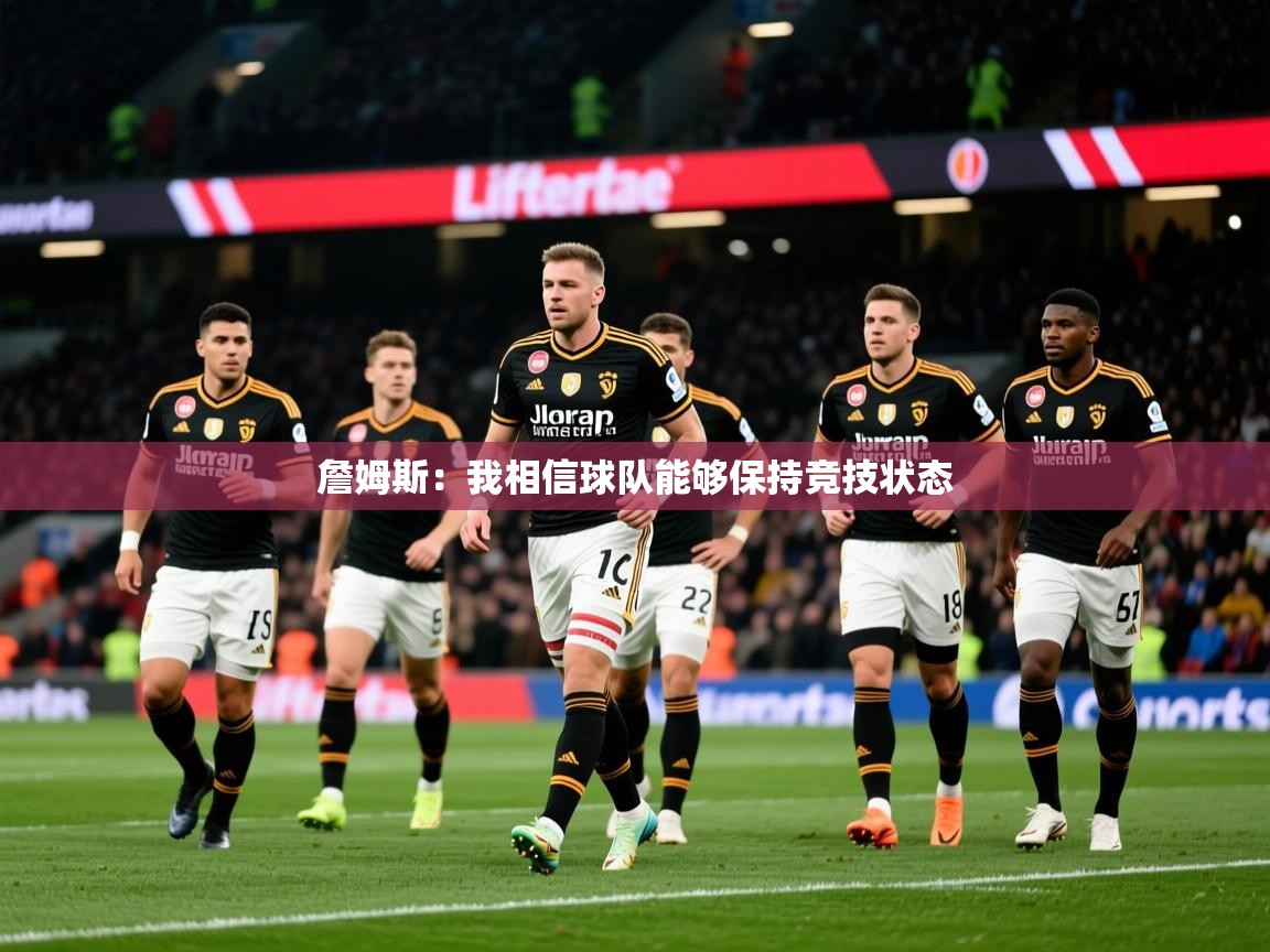 2025华体会体育app詹姆斯：我相信球队能够保持竞技状态