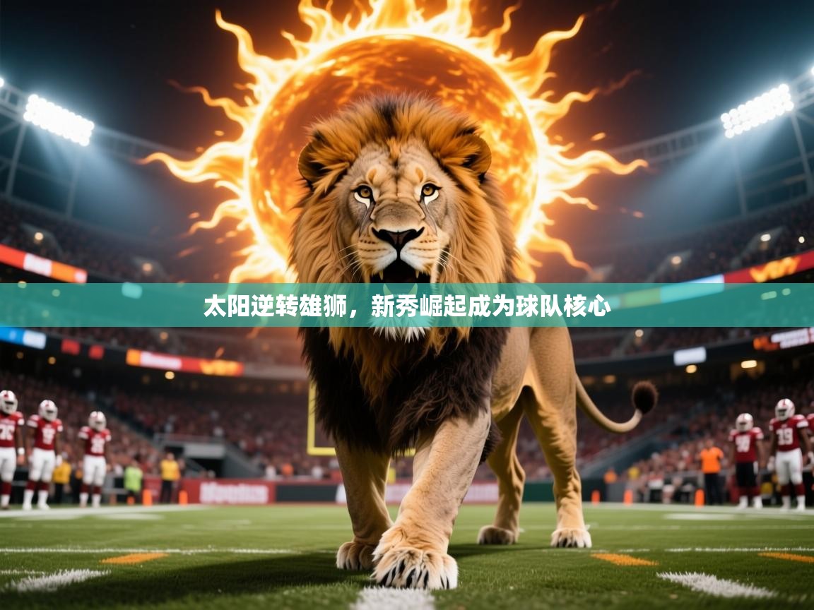 2025华体会登录入口太阳逆转雄狮,新秀崛起成为球队核心 第1张