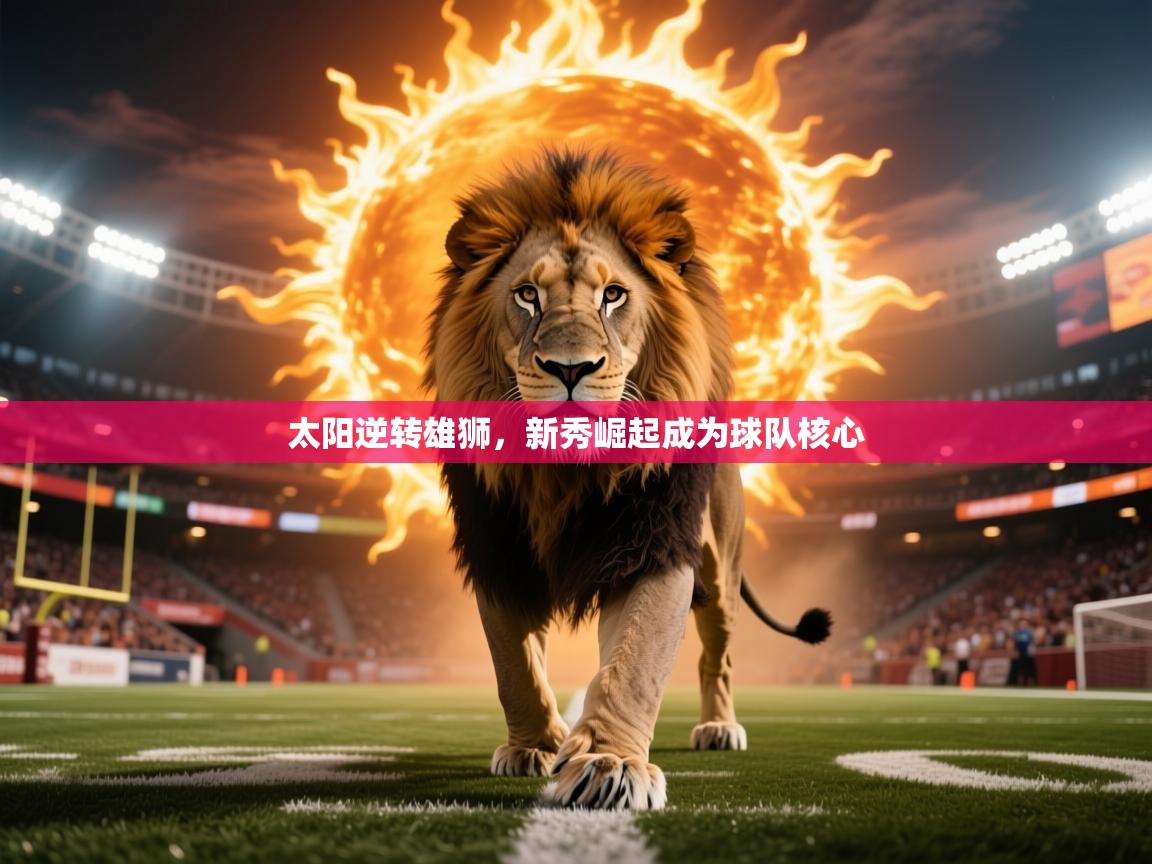 2025华体会登录入口太阳逆转雄狮,新秀崛起成为球队核心 第2张