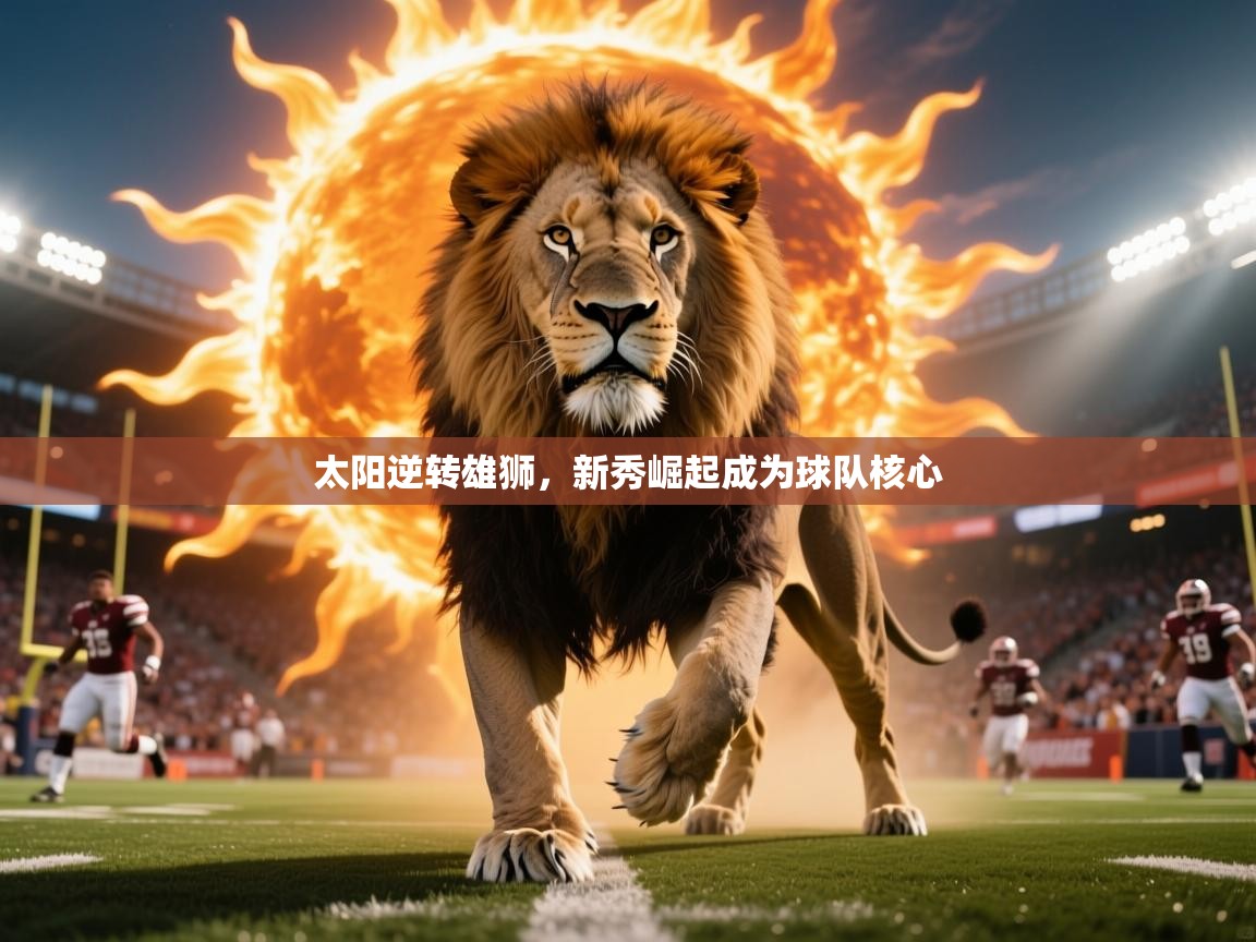 2025华体会登录入口太阳逆转雄狮,新秀崛起成为球队核心 第4张