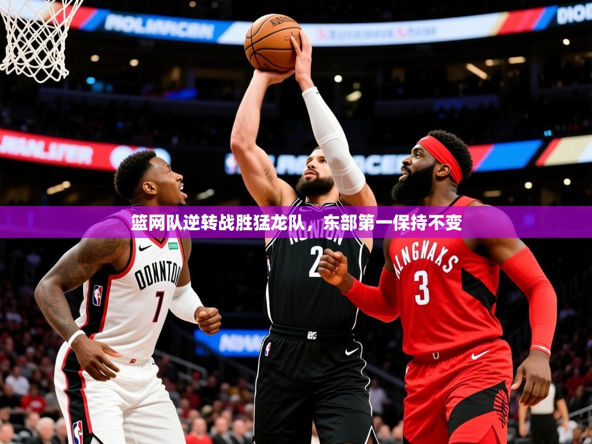 2025华体会登录地址篮网队逆转战胜猛龙队,东部第一保持不变 第1张