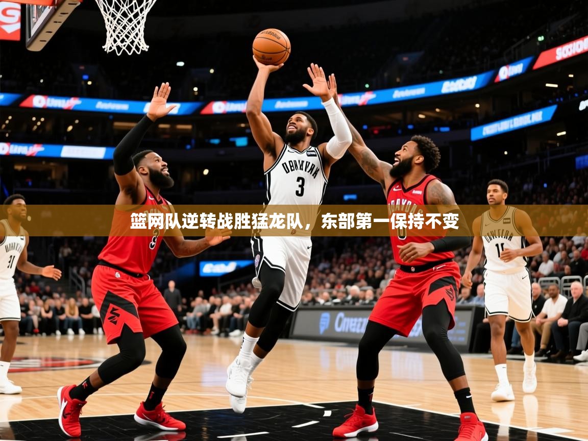 2025华体会登录地址篮网队逆转战胜猛龙队,东部第一保持不变 第2张