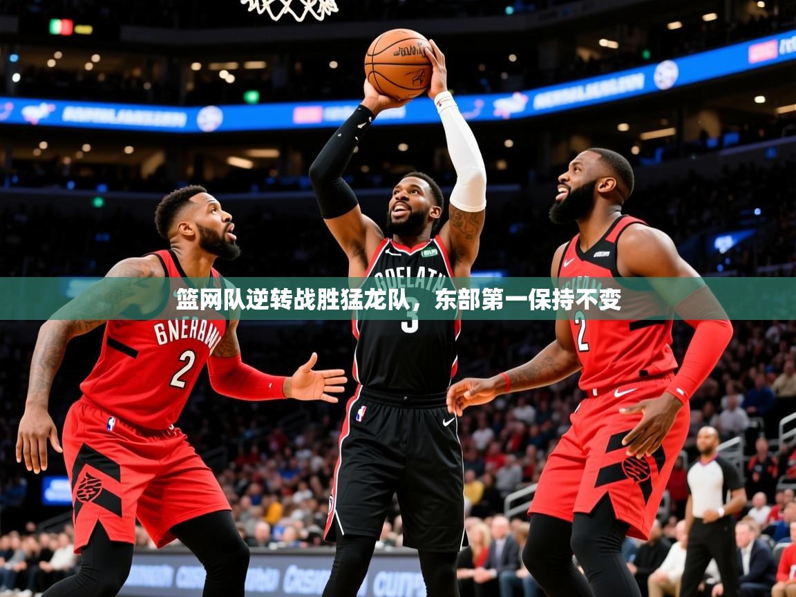 2025华体会登录地址篮网队逆转战胜猛龙队,东部第一保持不变 第3张