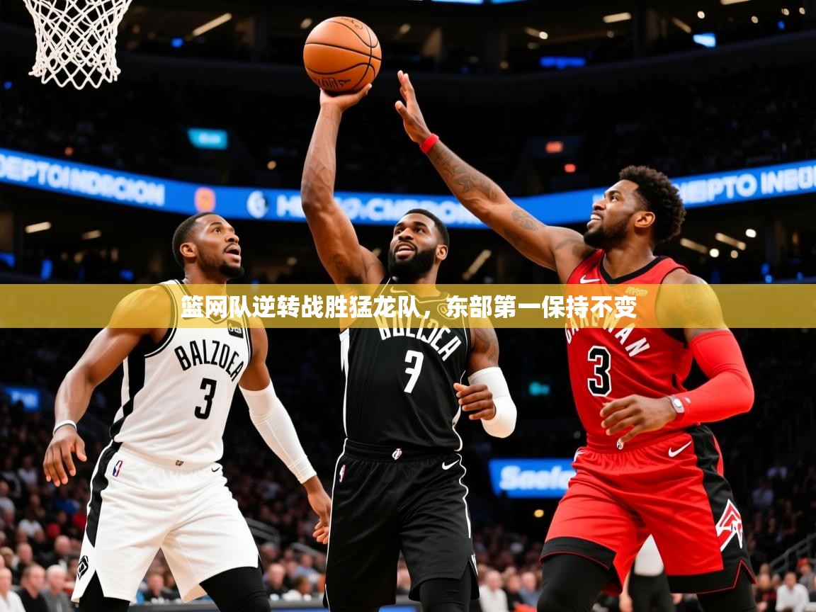 2025华体会登录地址篮网队逆转战胜猛龙队,东部第一保持不变 第4张