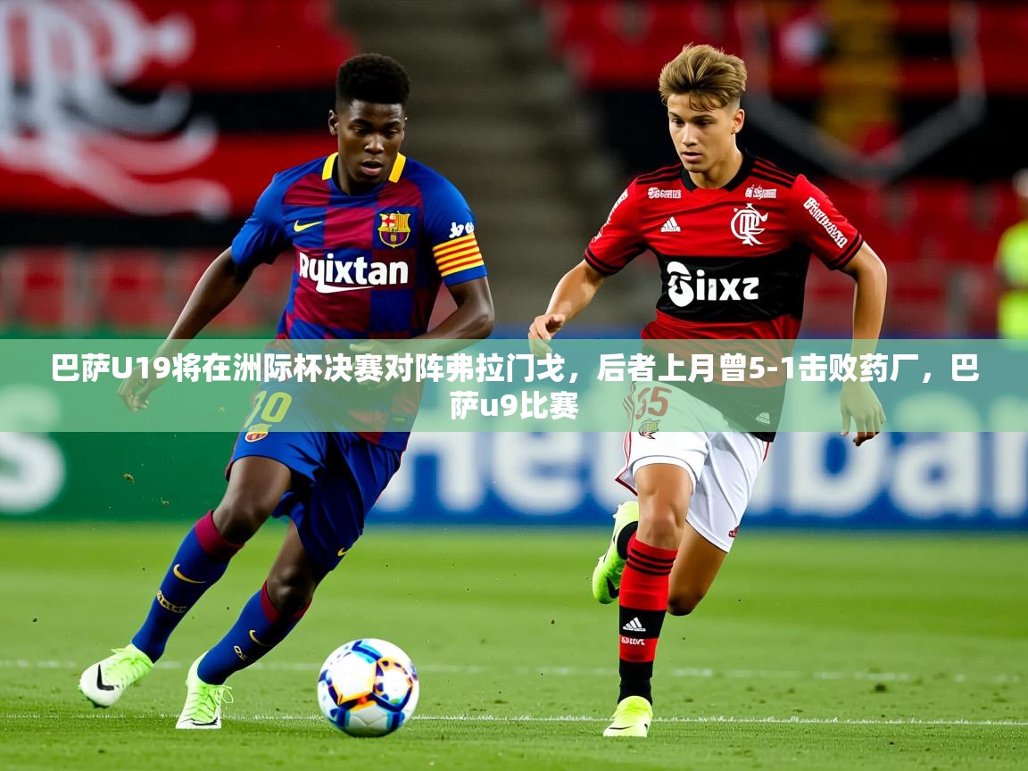 2025华体会体育最新官方入口巴萨U19将在洲际杯决赛对阵弗拉门戈,后者上月曾5-1击败药厂,巴萨u9比赛 第1张