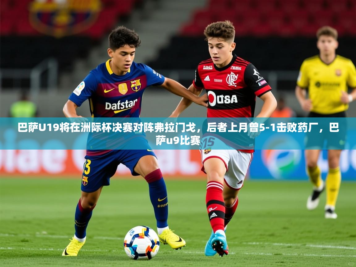 2025华体会体育最新官方入口巴萨U19将在洲际杯决赛对阵弗拉门戈,后者上月曾5-1击败药厂,巴萨u9比赛 第2张