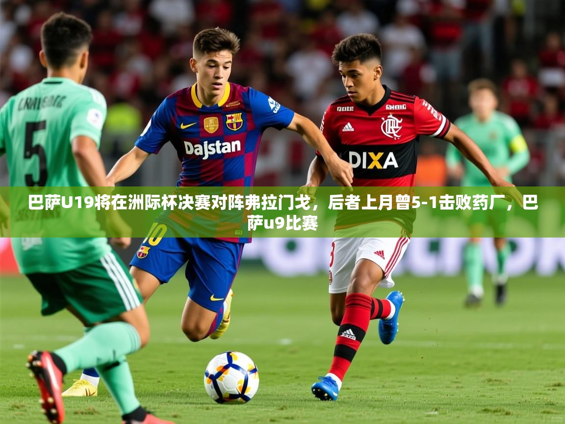 2025华体会体育最新官方入口巴萨U19将在洲际杯决赛对阵弗拉门戈,后者上月曾5-1击败药厂,巴萨u9比赛 第4张