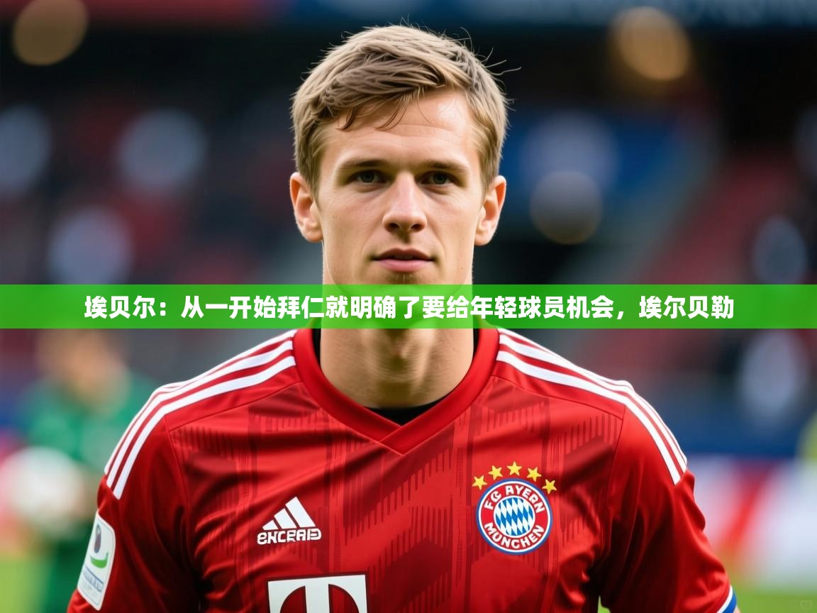 2025华体体育官网埃贝尔:从一开始拜仁就明确了要给年轻球员机会,埃尔贝勒 第2张