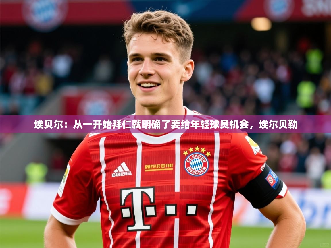2025华体体育官网埃贝尔:从一开始拜仁就明确了要给年轻球员机会,埃尔贝勒 第3张