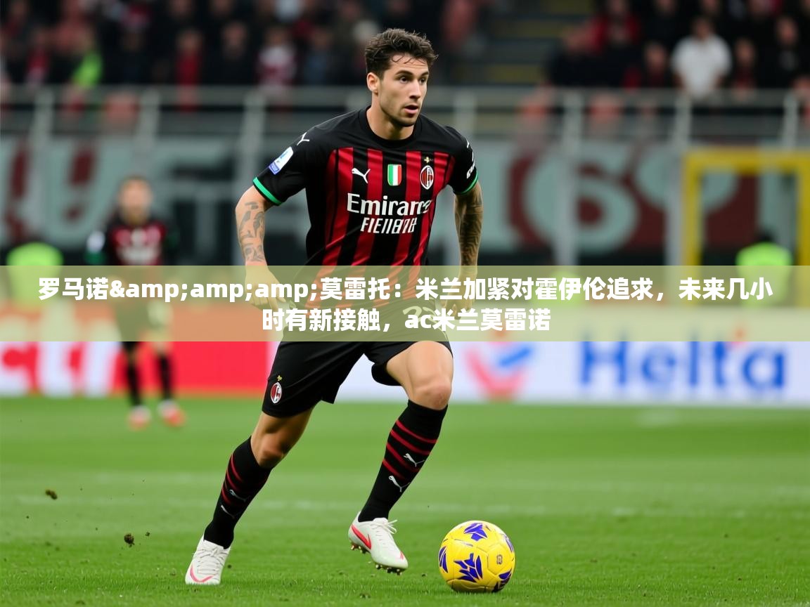 2025华体体育app罗马诺&莫雷托:米兰加紧对霍伊伦追求,未来几小时有新接触,ac米兰莫雷诺 第1张