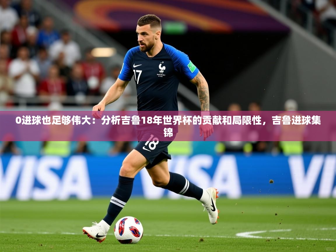 2025华体会登录地址0进球也足够伟大:分析吉鲁18年世界杯的贡献和局限性,吉鲁进球集锦 第1张