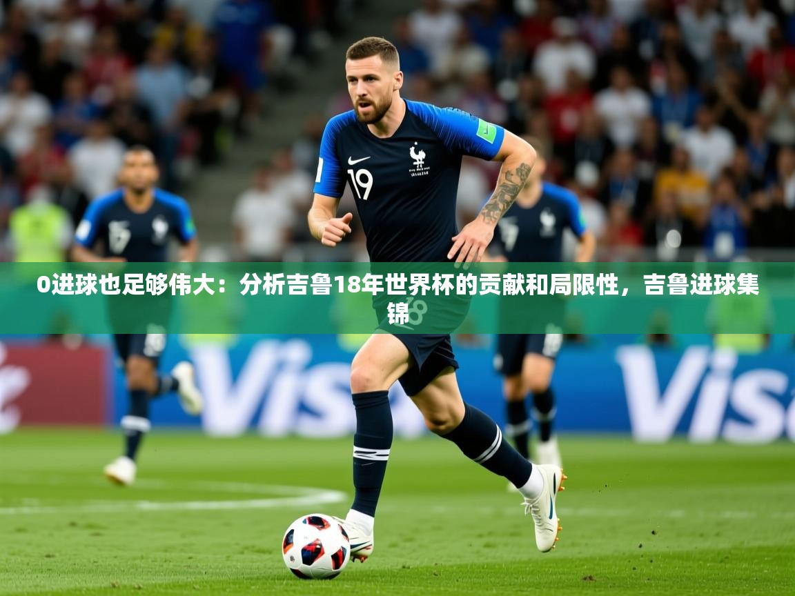 2025华体会登录地址0进球也足够伟大:分析吉鲁18年世界杯的贡献和局限性,吉鲁进球集锦 第2张