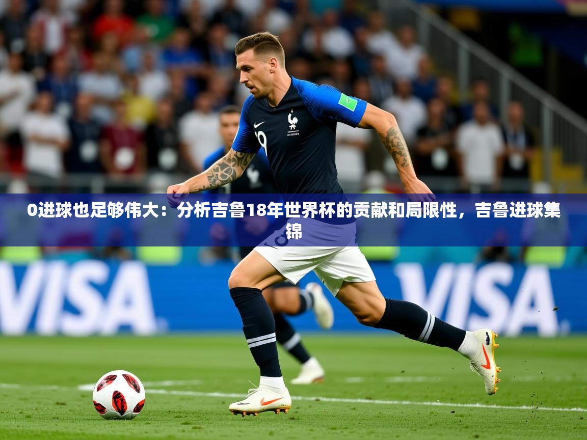 2025华体会登录地址0进球也足够伟大:分析吉鲁18年世界杯的贡献和局限性,吉鲁进球集锦 第3张