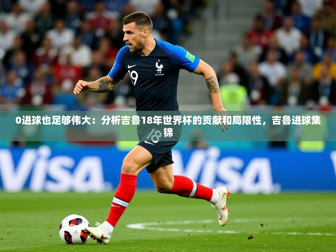 2025华体会登录地址0进球也足够伟大:分析吉鲁18年世界杯的贡献和局限性,吉鲁进球集锦 第4张