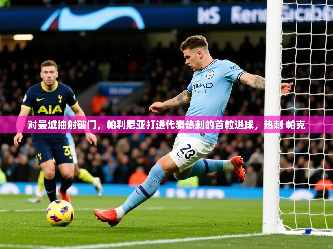 2025华体会体育app对曼城抽射破门,帕利尼亚打进代表热刺的首粒进球,热刺 帕克 第2张