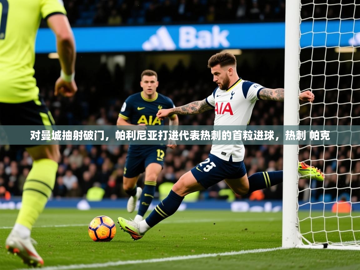 2025华体会体育app对曼城抽射破门,帕利尼亚打进代表热刺的首粒进球,热刺 帕克 第4张