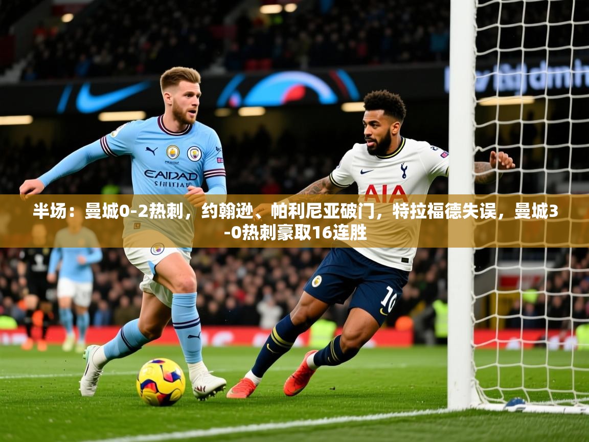 2025华会体育app下载半场:曼城0-2热刺,约翰逊、帕利尼亚破门,特拉福德失误,曼城3-0热刺豪取16连胜 第1张