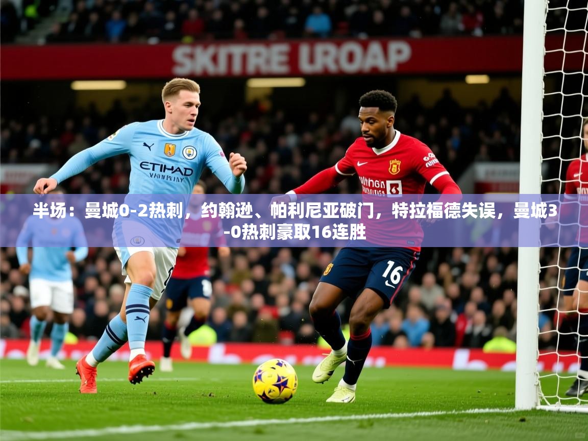 2025华会体育app下载半场:曼城0-2热刺,约翰逊、帕利尼亚破门,特拉福德失误,曼城3-0热刺豪取16连胜 第2张