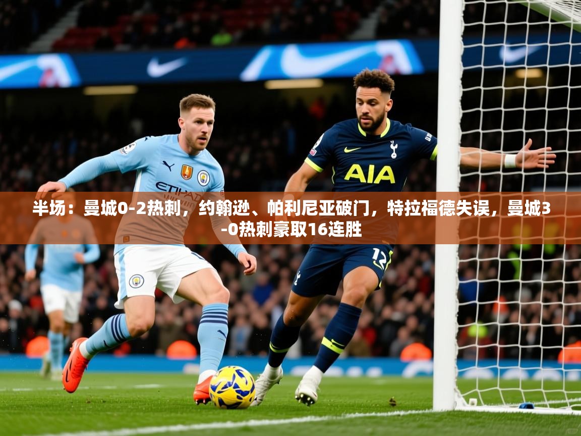 2025华会体育app下载半场:曼城0-2热刺,约翰逊、帕利尼亚破门,特拉福德失误,曼城3-0热刺豪取16连胜 第3张