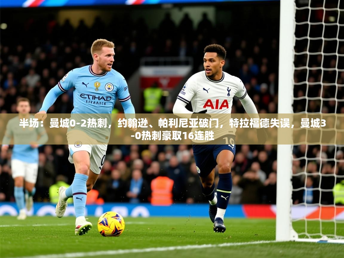 2025华会体育app下载半场:曼城0-2热刺,约翰逊、帕利尼亚破门,特拉福德失误,曼城3-0热刺豪取16连胜 第4张