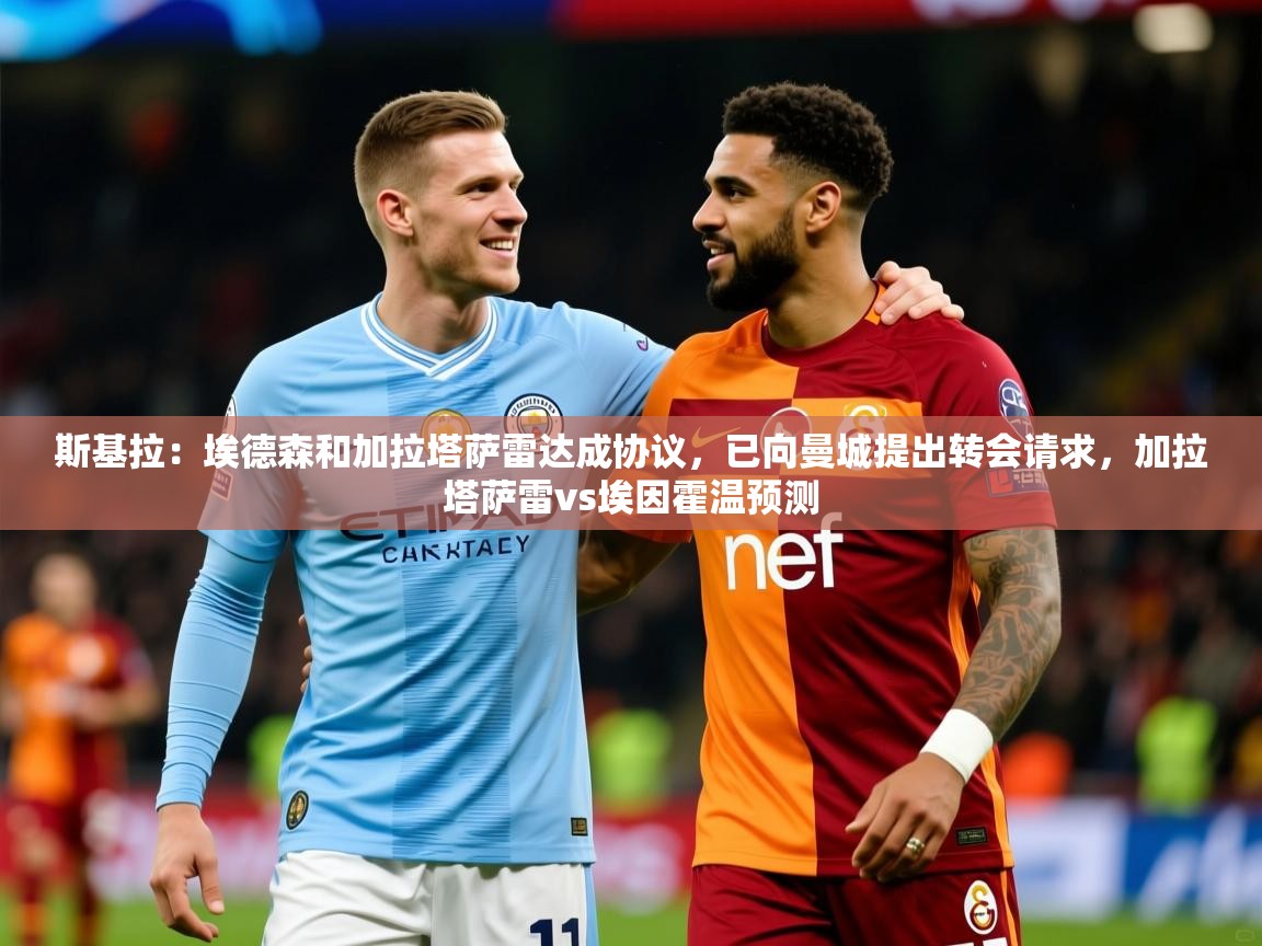 2025华体体育官网斯基拉:埃德森和加拉塔萨雷达成协议,已向曼城提出转会请求,加拉塔萨雷vs埃因霍温预测 第2张
