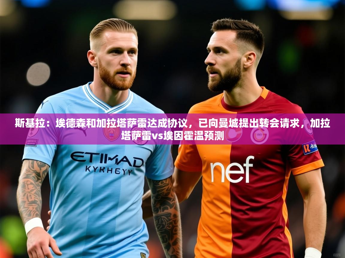 2025华体体育官网斯基拉:埃德森和加拉塔萨雷达成协议,已向曼城提出转会请求,加拉塔萨雷vs埃因霍温预测 第3张