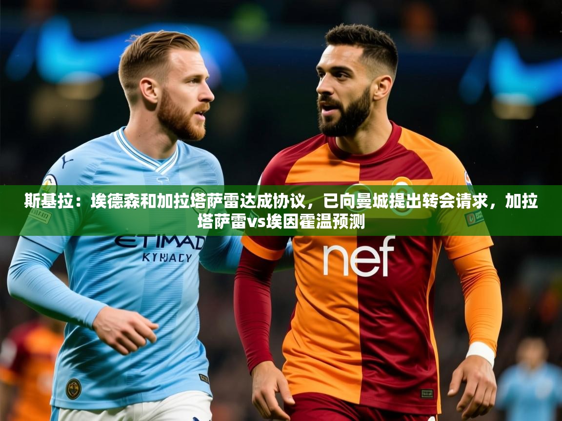2025华体体育官网斯基拉:埃德森和加拉塔萨雷达成协议,已向曼城提出转会请求,加拉塔萨雷vs埃因霍温预测 第4张