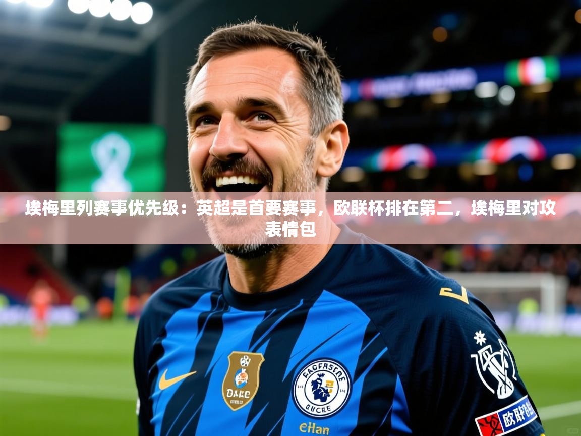 2025华会体育app下载埃梅里列赛事优先级:英超是首要赛事,欧联杯排在第二,埃梅里对攻表情包 第3张