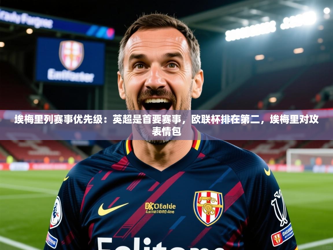 2025华会体育app下载埃梅里列赛事优先级:英超是首要赛事,欧联杯排在第二,埃梅里对攻表情包 第2张