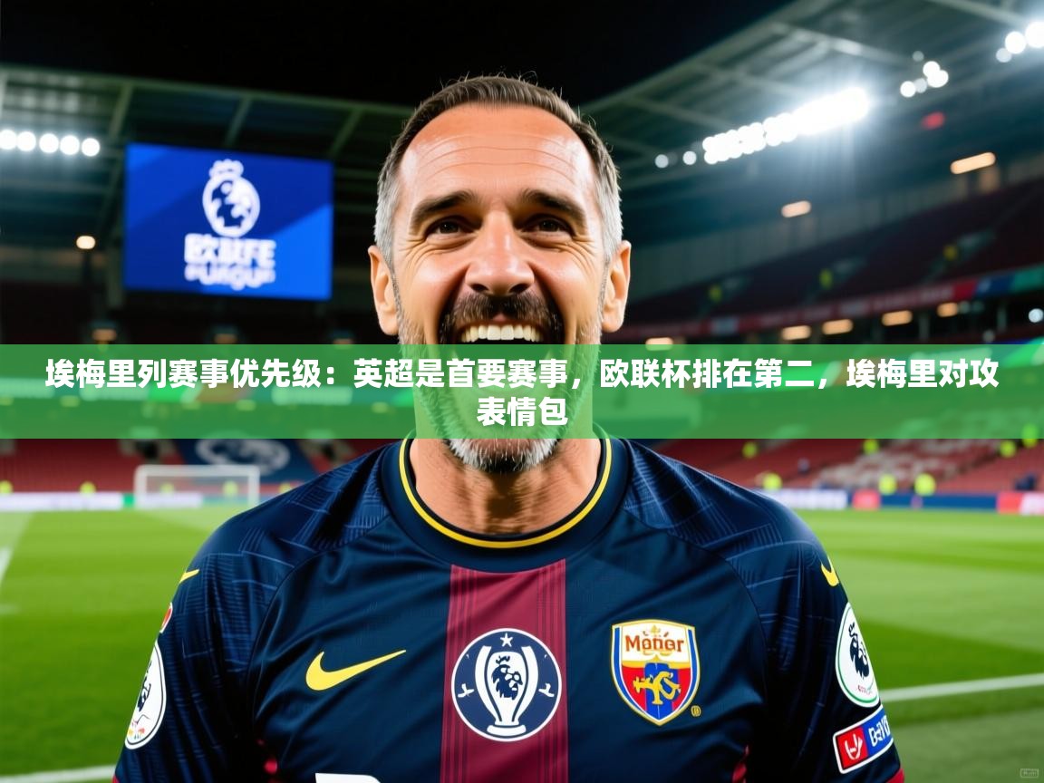 2025华会体育app下载埃梅里列赛事优先级:英超是首要赛事,欧联杯排在第二,埃梅里对攻表情包 第4张