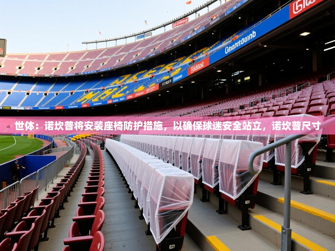 2025华会体育app下载世体：诺坎普将安装座椅防护措施，以确保球迷安全站立，诺坎普尺寸  第1张