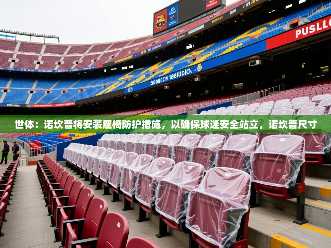 2025华会体育app下载世体：诺坎普将安装座椅防护措施，以确保球迷安全站立，诺坎普尺寸  第2张