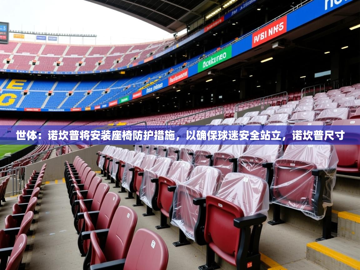 2025华会体育app下载世体：诺坎普将安装座椅防护措施，以确保球迷安全站立，诺坎普尺寸  第4张