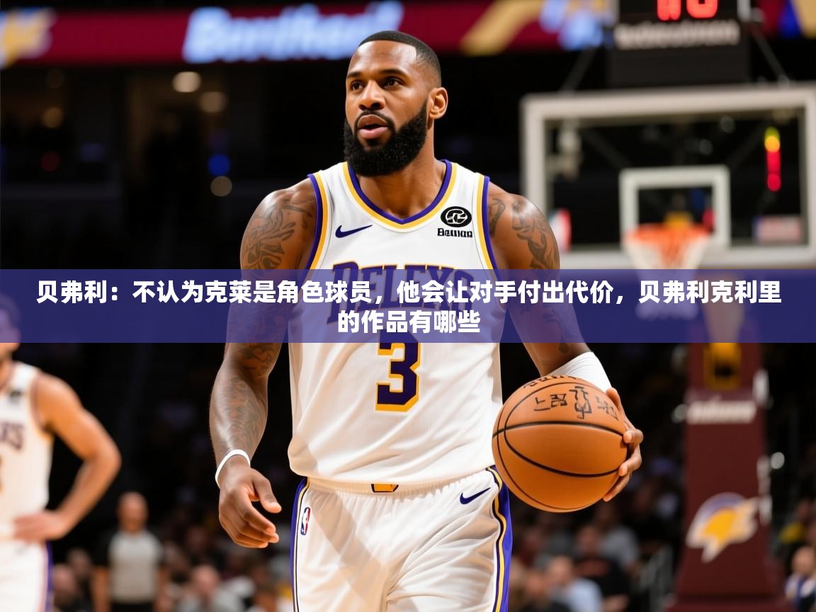 2025华会体育app下载贝弗利:不认为克莱是角色球员,他会让对手付出代价,贝弗利克利里的作品有哪些 第4张