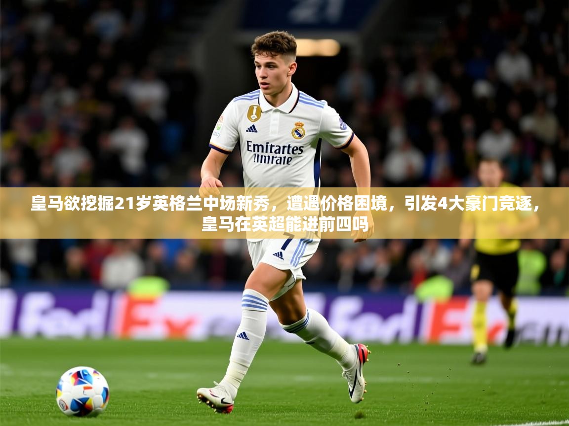 2025华体会体育最新官方入口皇马欲挖掘21岁英格兰中场新秀，遭遇价格困境，引发4大豪门竞逐，皇马在英超能进前四吗  第3张