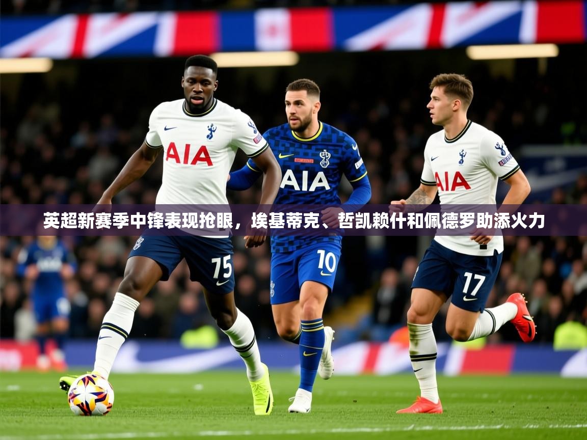 2025华体体育app下载英超新赛季中锋表现抢眼,埃基蒂克、哲凯赖什和佩德罗助添火力 第2张