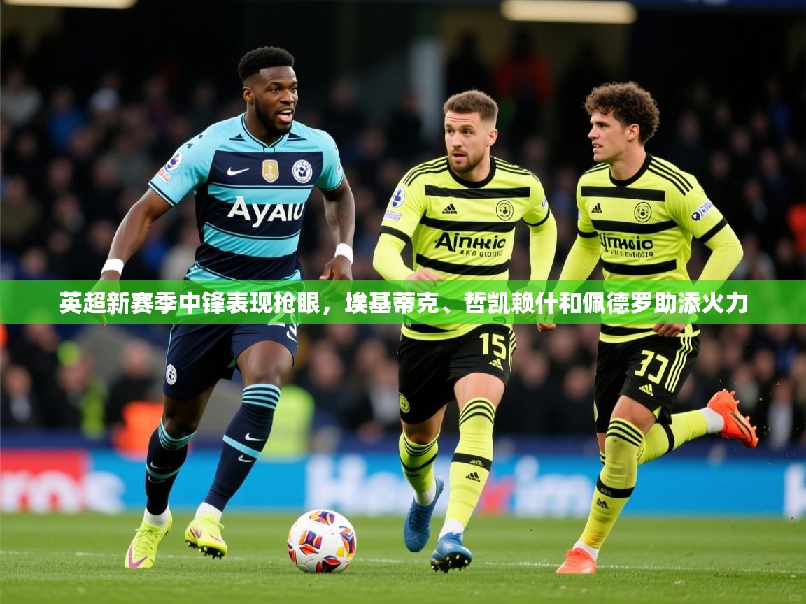 2025华体体育app下载英超新赛季中锋表现抢眼,埃基蒂克、哲凯赖什和佩德罗助添火力 第4张
