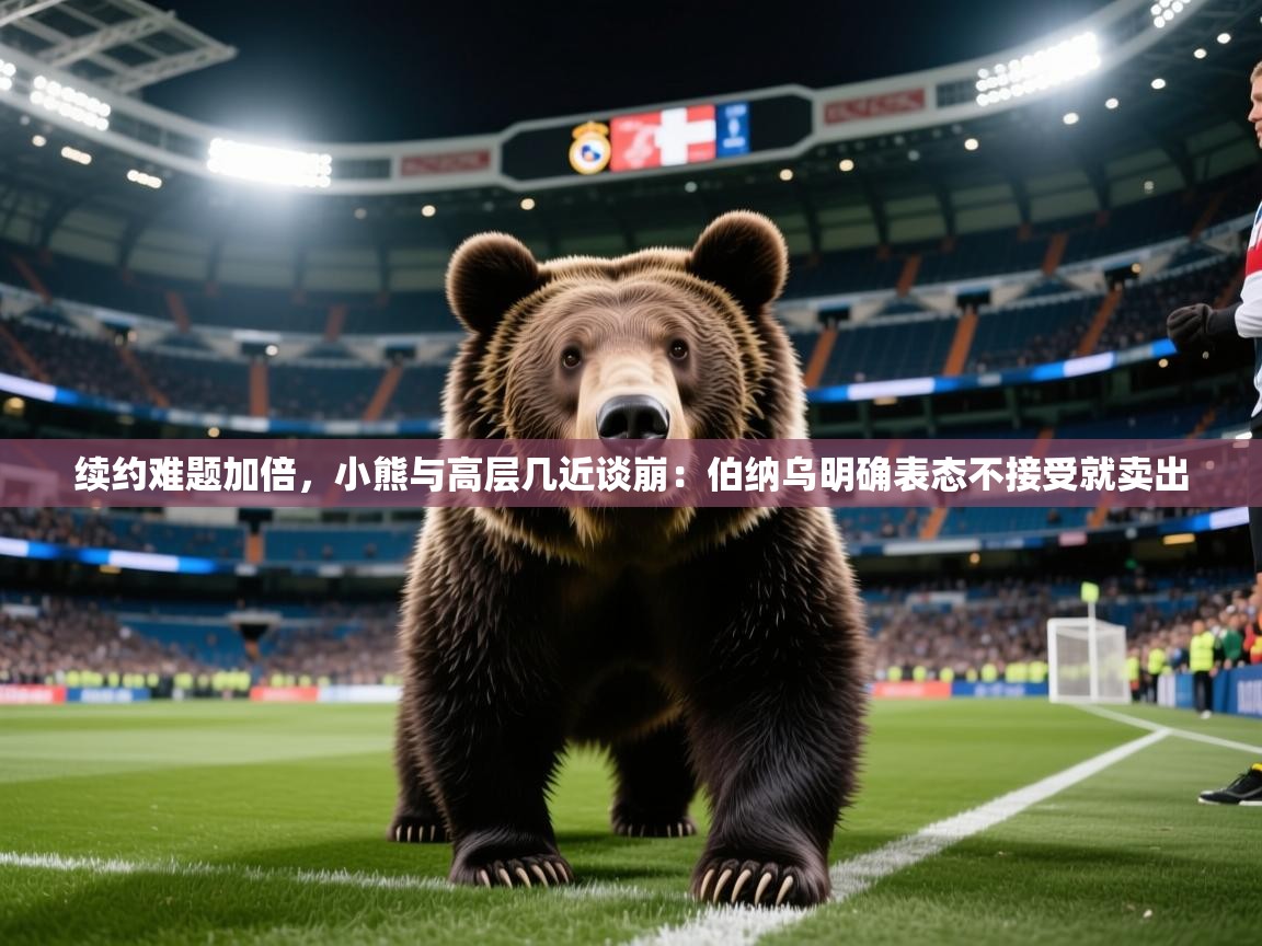 2025华体会登录地址续约难题加倍，小熊与高层几近谈崩：伯纳乌明确表态不接受就卖出  第2张