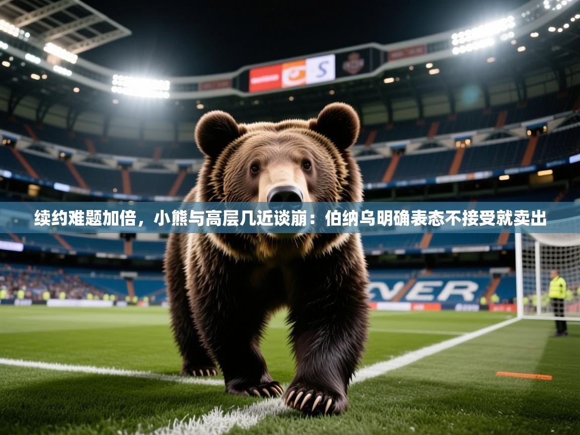 2025华体会登录地址续约难题加倍，小熊与高层几近谈崩：伯纳乌明确表态不接受就卖出  第3张