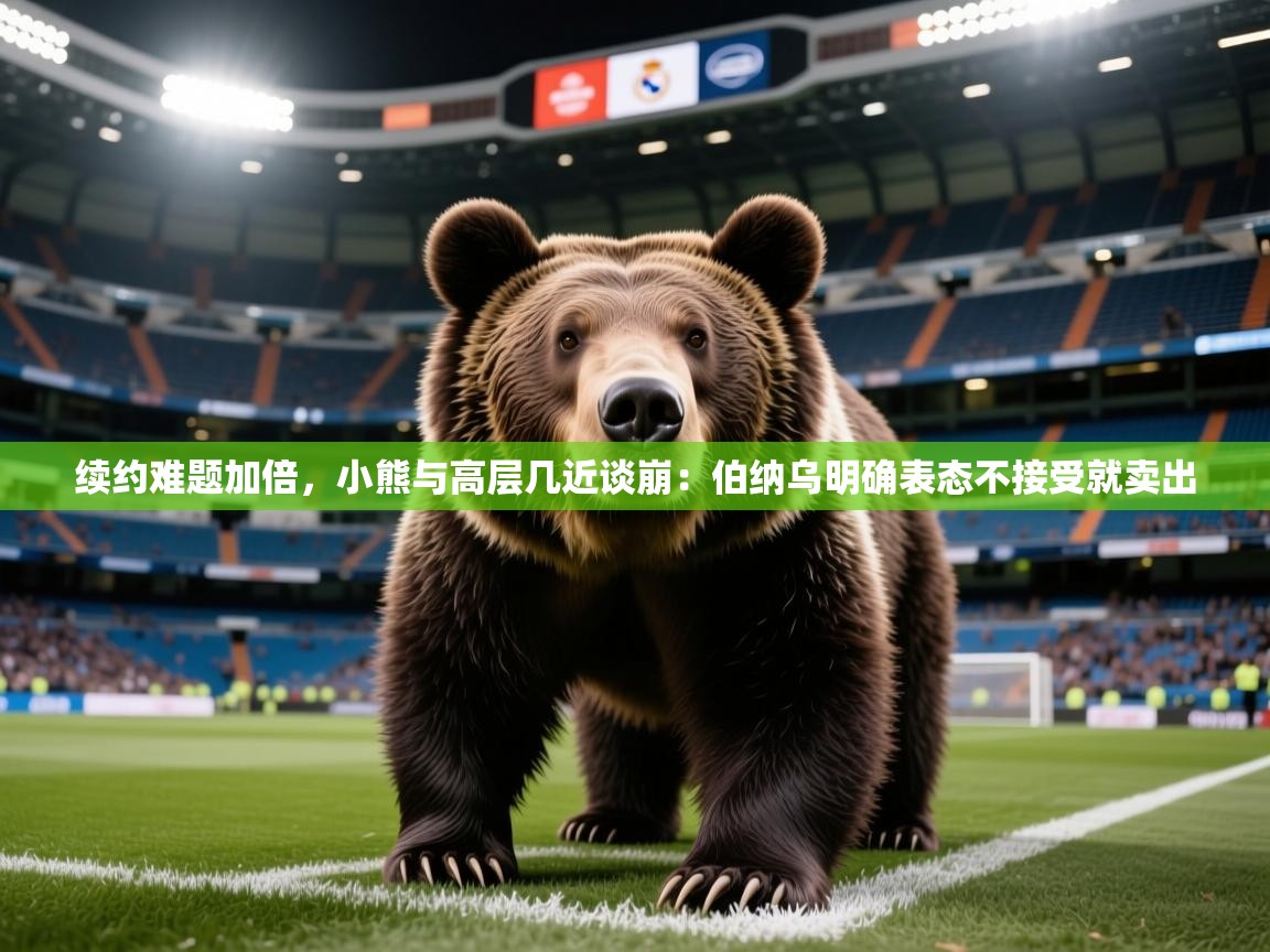 2025华体会登录地址续约难题加倍，小熊与高层几近谈崩：伯纳乌明确表态不接受就卖出  第4张