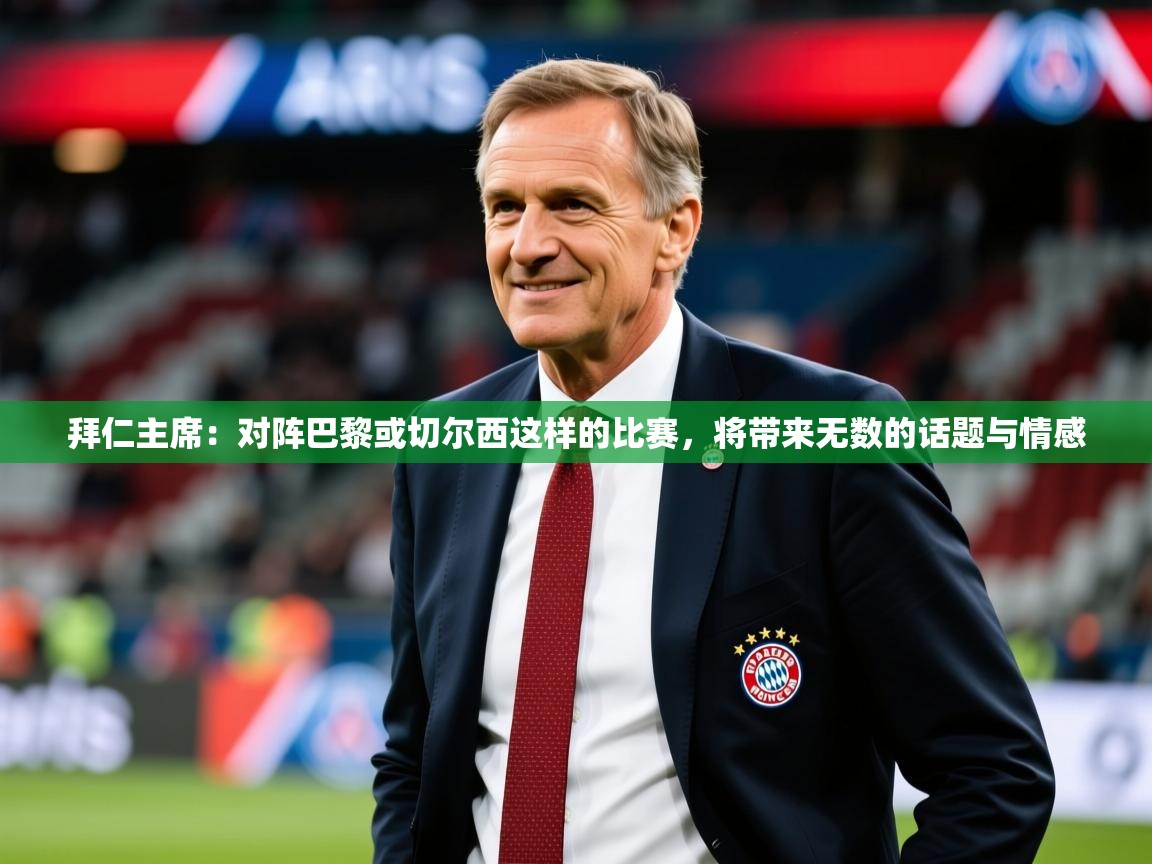 2025华体会登录手机版最新拜仁主席：对阵巴黎或切尔西这样的比赛，将带来无数的话题与情感  第2张